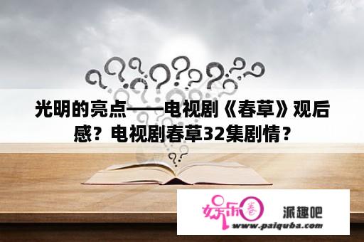 光明的亮点——电视剧《春草》观后感？电视剧春草32集剧情？