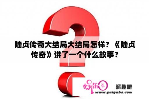 陆贞传奇大结局大结局怎样？《陆贞传奇》讲了一个什么故事？