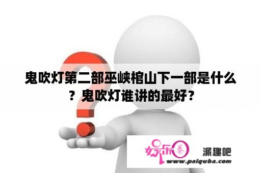 鬼吹灯第二部巫峡棺山下一部是什么？鬼吹灯谁讲的最好？