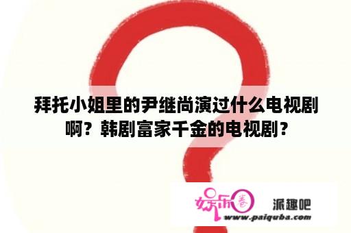 拜托小姐里的尹继尚演过什么电视剧啊？韩剧富家千金的电视剧？