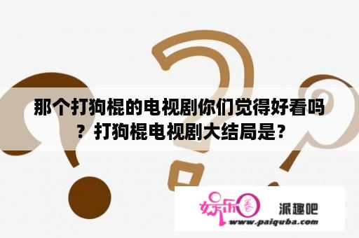 那个打狗棍的电视剧你们觉得好看吗？打狗棍电视剧大结局是？