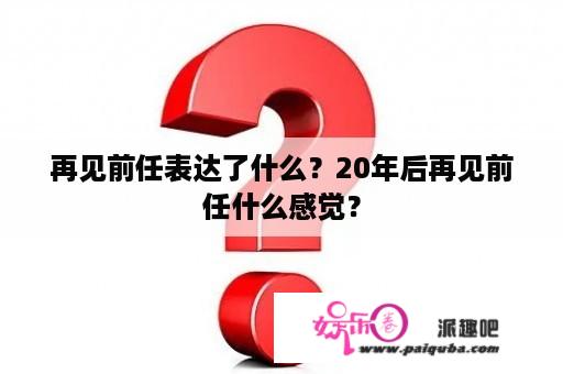 再见前任表达了什么？20年后再见前任什么感觉？