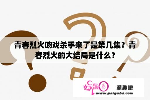 青春烈火吻戏杀手来了是第几集？青春烈火的大结局是什么？