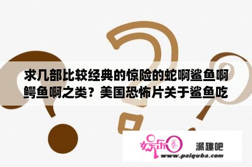 求几部比较经典的惊险的蛇啊鲨鱼啊鳄鱼啊之类？美国恐怖片关于鲨鱼吃人的电影到底有多少部？