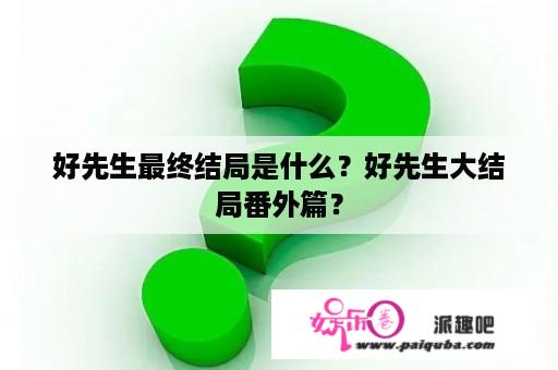 好先生最终结局是什么？好先生大结局番外篇？