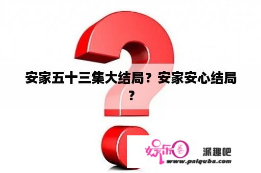 安家五十三集大结局？安家安心结局？