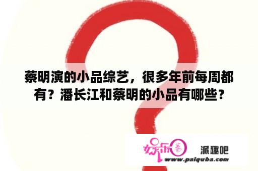 蔡明演的小品综艺，很多年前每周都有？潘长江和蔡明的小品有哪些？