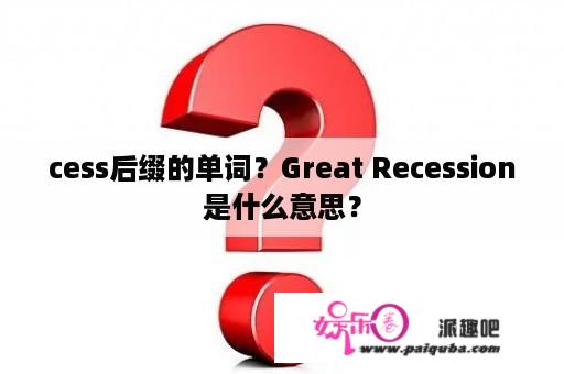 cess后缀的单词？Great Recession是什么意思？