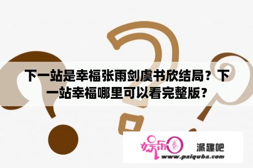 下一站是幸福张雨剑虞书欣结局？下一站幸福哪里可以看完整版？