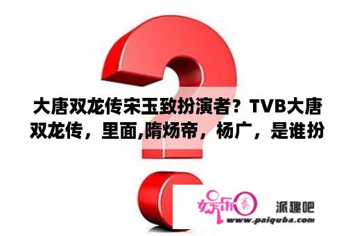 大唐双龙传宋玉致扮演者？TVB大唐双龙传，里面,隋炀帝，杨广，是谁扮演的？