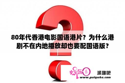 80年代香港电影国语港片？为什么港剧不在内地播放却也要配国语版？