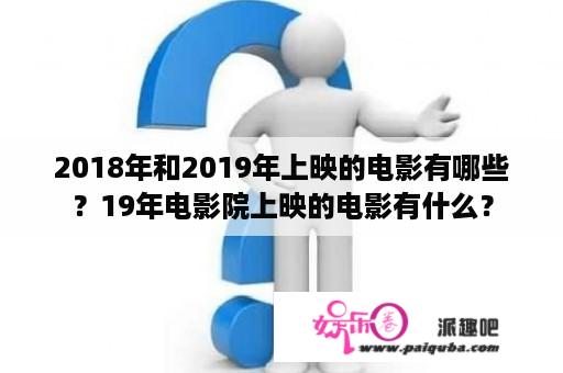 2018年和2019年上映的电影有哪些？19年电影院上映的电影有什么？