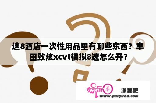 速8酒店一次性用品里有哪些东西？丰田致炫xcvt模拟8速怎么开？