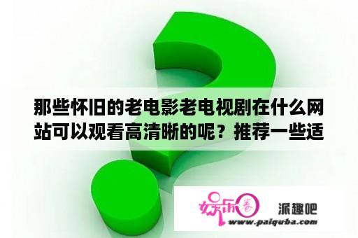 那些怀旧的老电影老电视剧在什么网站可以观看高清晰的呢？推荐一些适合五十岁无事在家的中年人看的电影和电视剧？