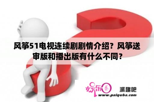 风筝51电视连续剧剧情介绍？风筝送审版和播出版有什么不同？