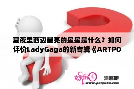 夏夜里西边最亮的星星是什么？如何评价LadyGaga的新专辑《ARTPOP》？