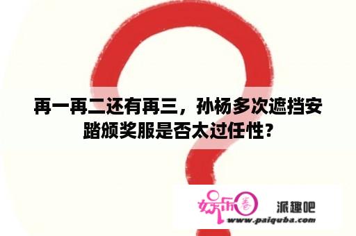 再一再二还有再三，孙杨多次遮挡安踏颁奖服是否太过任性？