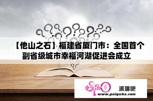 【他山之石】福建省厦门市：全国首个副省级城市幸福河湖促进会成立