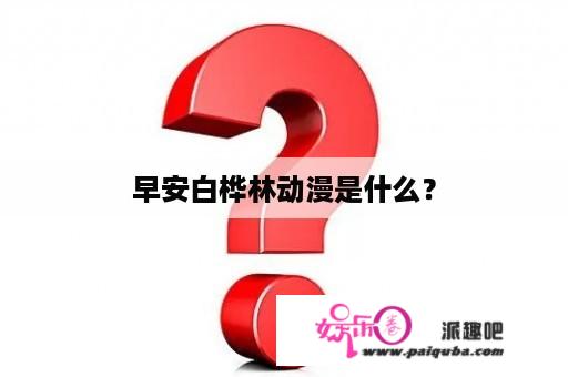 早安白桦林动漫是什么？