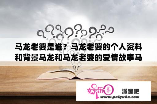 马龙老婆是谁？马龙老婆的个人资料和背景马龙和马龙老婆的爱情故事马龙老婆的家庭生活和工作情况马龙老婆在社交媒体上的活跃