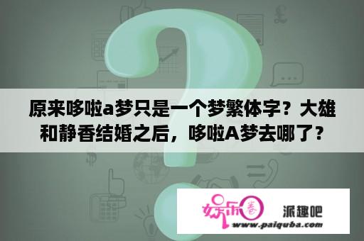 原来哆啦a梦只是一个梦繁体字？大雄和静香结婚之后，哆啦A梦去哪了？