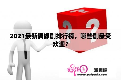 2021最新偶像剧排行榜，哪些剧最受欢迎？