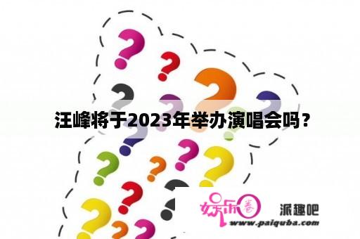  汪峰将于2023年举办演唱会吗？