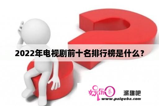 2022年电视剧前十名排行榜是什么？