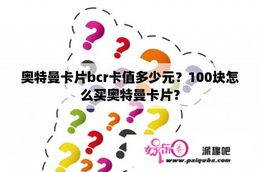 奥特曼卡片bcr卡值多少元？100块怎么买奥特曼卡片？