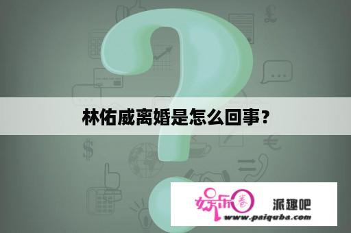 林佑威离婚是怎么回事？