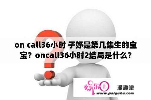 on call36小时 子妤是第几集生的宝宝？oncall36小时2结局是什么？