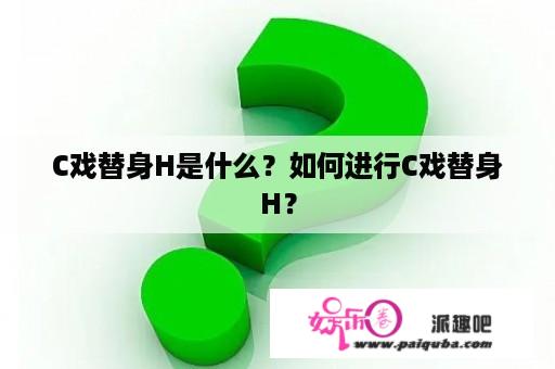 C戏替身H是什么？如何进行C戏替身H？