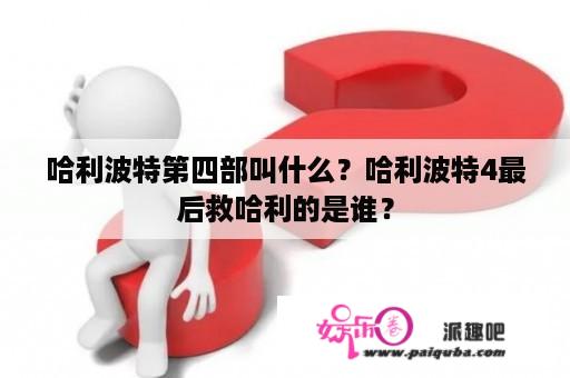 哈利波特第四部叫什么？哈利波特4最后救哈利的是谁？