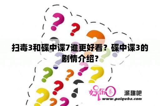 扫毒3和碟中谍7谁更好看？碟中谍3的剧情介绍？