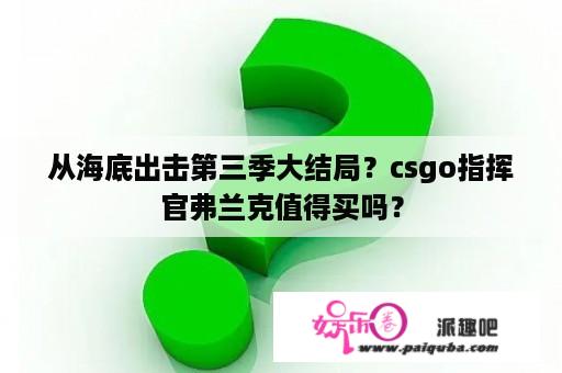 从海底出击第三季大结局？csgo指挥官弗兰克值得买吗？