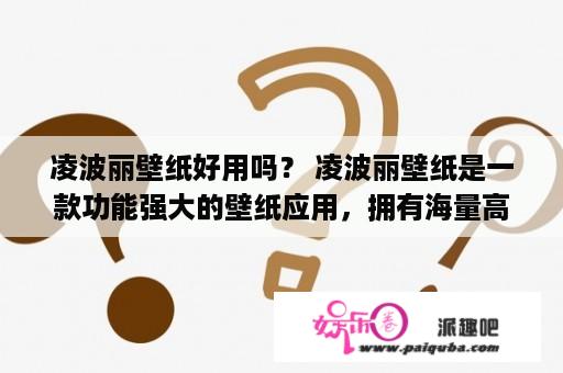 凌波丽壁纸好用吗？ 凌波丽壁纸是一款功能强大的壁纸应用，拥有海量高清壁纸资源，满足用户对于美观壁纸的需求。凌波丽壁纸的使用也十分简单，用户可以根据自己的喜好进行筛选和下载，而且还可以自定义壁纸的设置方式，轻松打造个性化桌面。