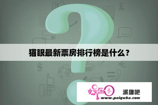 猫眼最新票房排行榜是什么？