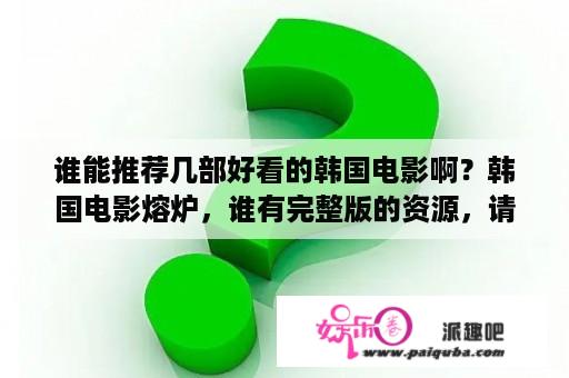 谁能推荐几部好看的韩国电影啊？韩国电影熔炉，谁有完整版的资源，请发一个谢谢？