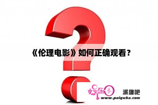 《伦理电影》如何正确观看？