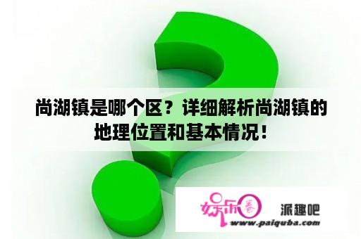 尚湖镇是哪个区？详细解析尚湖镇的地理位置和基本情况！