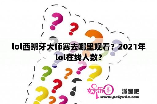 lol西班牙大师赛去哪里观看？2021年lol在线人数？