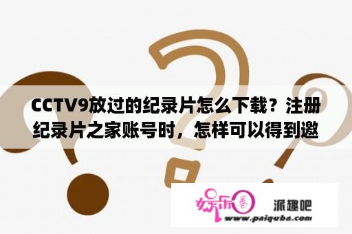 CCTV9放过的纪录片怎么下载？注册纪录片之家账号时，怎样可以得到邀请码？