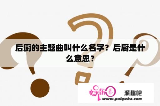 后厨的主题曲叫什么名字？后厨是什么意思？