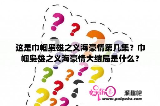 这是巾帼枭雄之义海豪情第几集？巾帼枭雄之义海豪情大结局是什么？