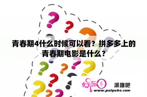 青春期4什么时候可以看？拼多多上的青春期电影是什么？