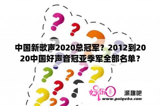 中国新歌声2020总冠军？2012到2020中国好声音冠亚季军全部名单？