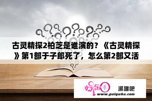 古灵精探2柏芝是谁演的？《古灵精探》第1部于子郎死了，怎么第2部又活过来了。是不是第一部最后一集加长版？