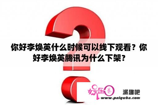 你好李焕英什么时候可以线下观看？你好李焕英腾讯为什么下架？