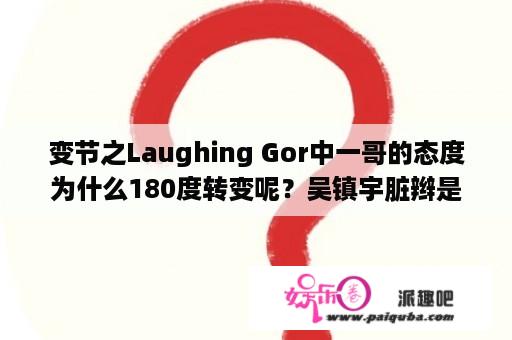 变节之Laughing Gor中一哥的态度为什么180度转变呢？吴镇宇脏辫是哪部电影？