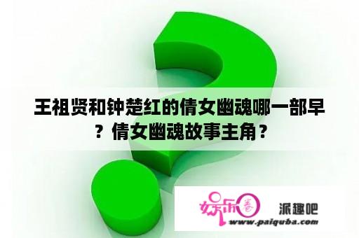 王祖贤和钟楚红的倩女幽魂哪一部早？倩女幽魂故事主角？